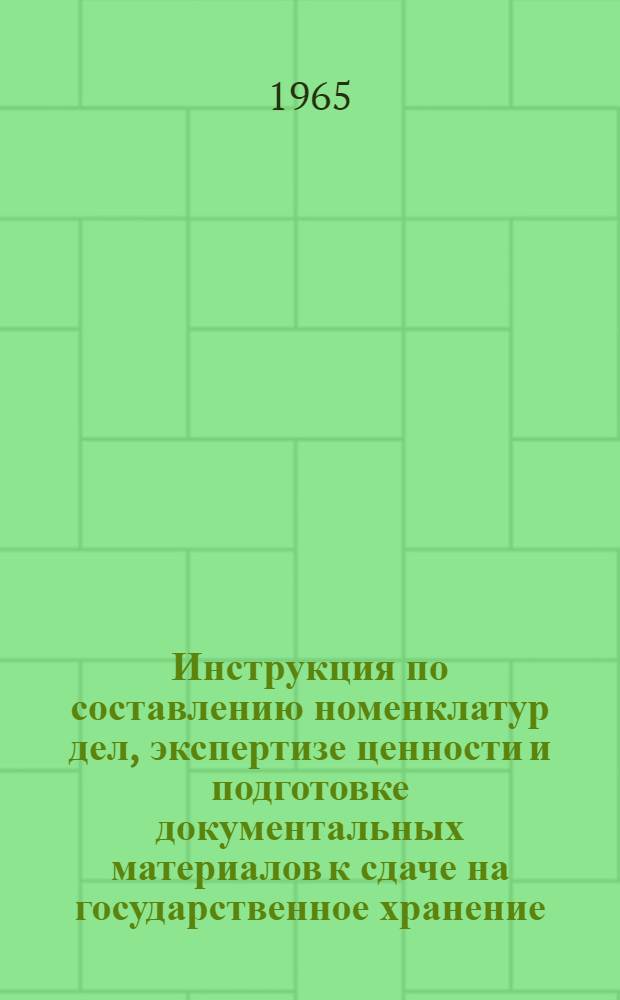 Инструкция по составлению номенклатур дел, экспертизе ценности и подготовке документальных материалов к сдаче на государственное хранение : Утв. 16/VI 1964 г.
