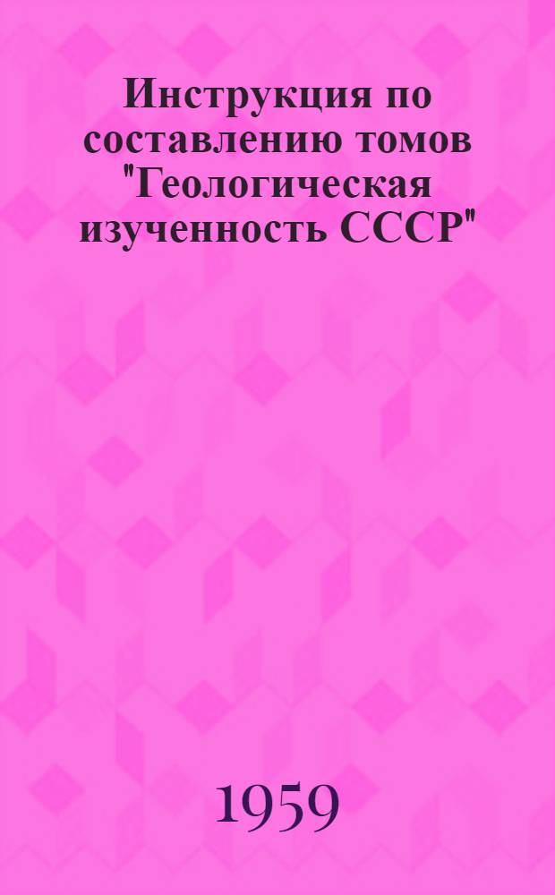 Инструкция по составлению томов "Геологическая изученность СССР" : Утв. 7/VIII 1958 г.