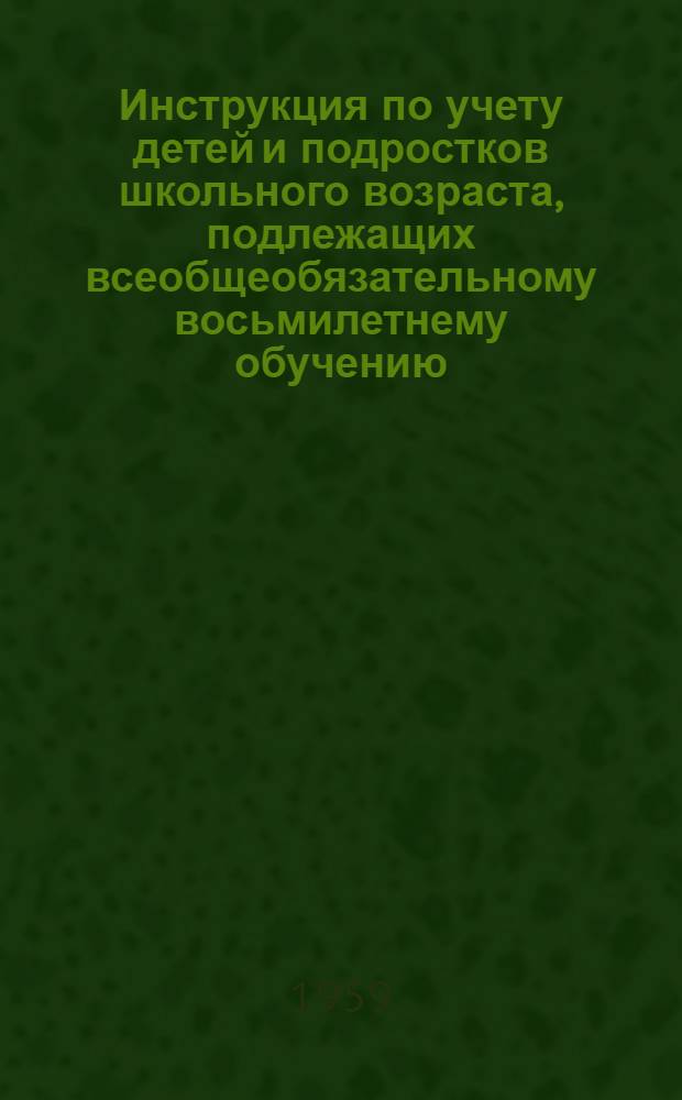 Инструкция по учету детей и подростков школьного возраста, подлежащих всеобщеобязательному восьмилетнему обучению : Утв. Советом Министров РСФСР 30/VI 1959 г.