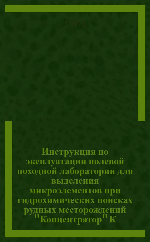 Инструкция по эксплуатации полевой походной лаборатории для выделения микроэлементов при гидрохимических поисках рудных месторождений "Концентратор" К.П. : Ч. 1-