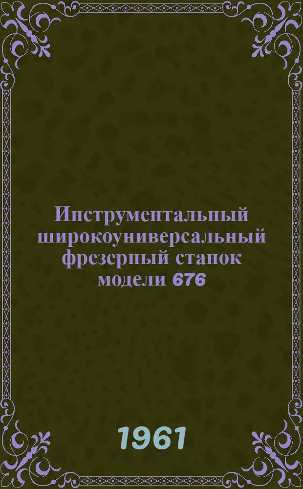 Инструментальный широкоуниверсальный фрезерный станок модели 676 : Руководство по уходу и эксплуатации. Прил. 3 : Паспорт [фрезерного] станка [модели 676