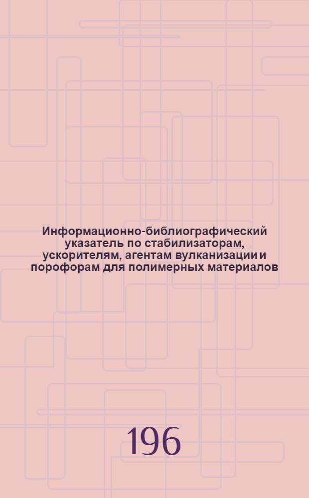 Информационно-библиографический указатель по стабилизаторам, ускорителям, агентам вулканизации и порофорам для полимерных материалов : Вып. 1-