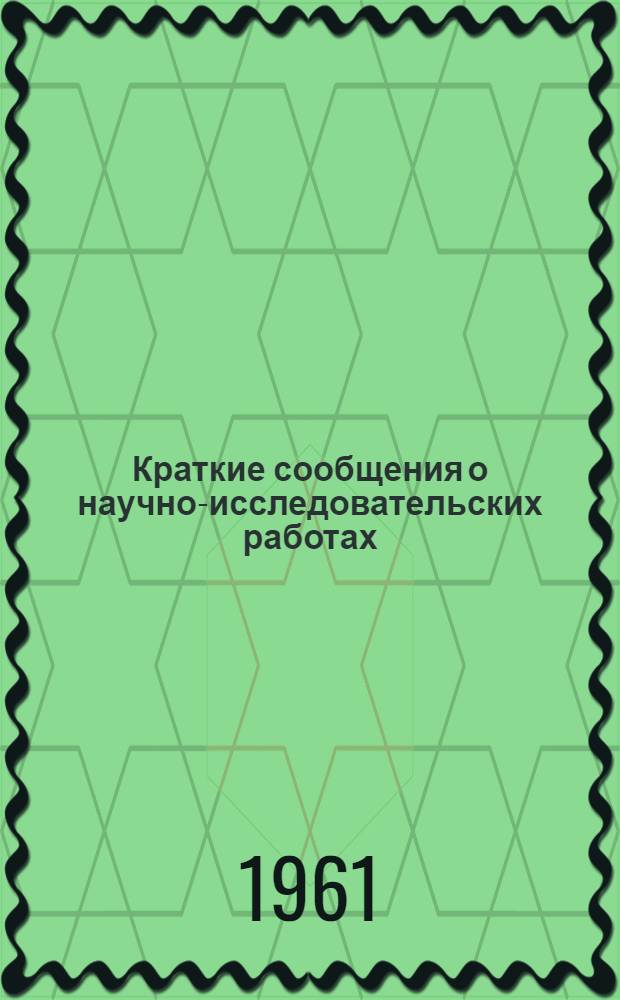 Краткие сообщения о научно-исследовательских работах : Прил. к Отчету о науч.-исслед. работе