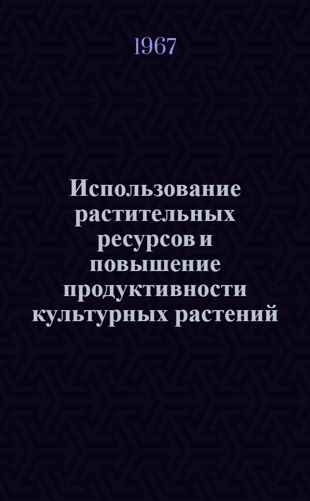 Использование растительных ресурсов и повышение продуктивности культурных растений. [Вып. 1]