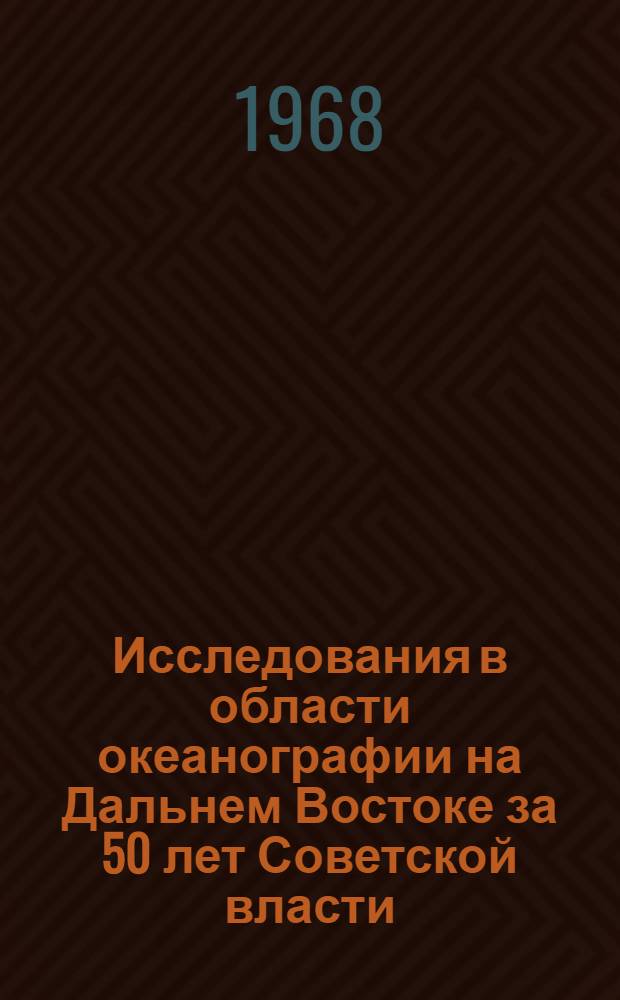 Исследования в области океанографии на Дальнем Востоке за 50 лет Советской власти : Материалы к докладам на юбилейной сессии, посвящ. 50-летию Великой Октябрьской соц. революции : Вып. 1-