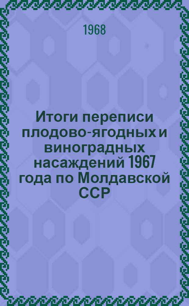 Итоги переписи плодово-ягодных и виноградных насаждений 1967 года по Молдавской ССР : Стат. сборник : Т. 1-
