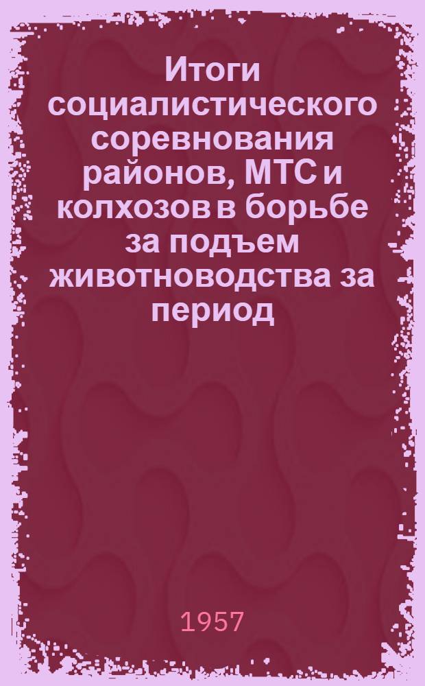 Итоги социалистического соревнования районов, МТС и колхозов в борьбе за подъем животноводства за период... ...с 1 октября 1955 года по 1 октября 1956