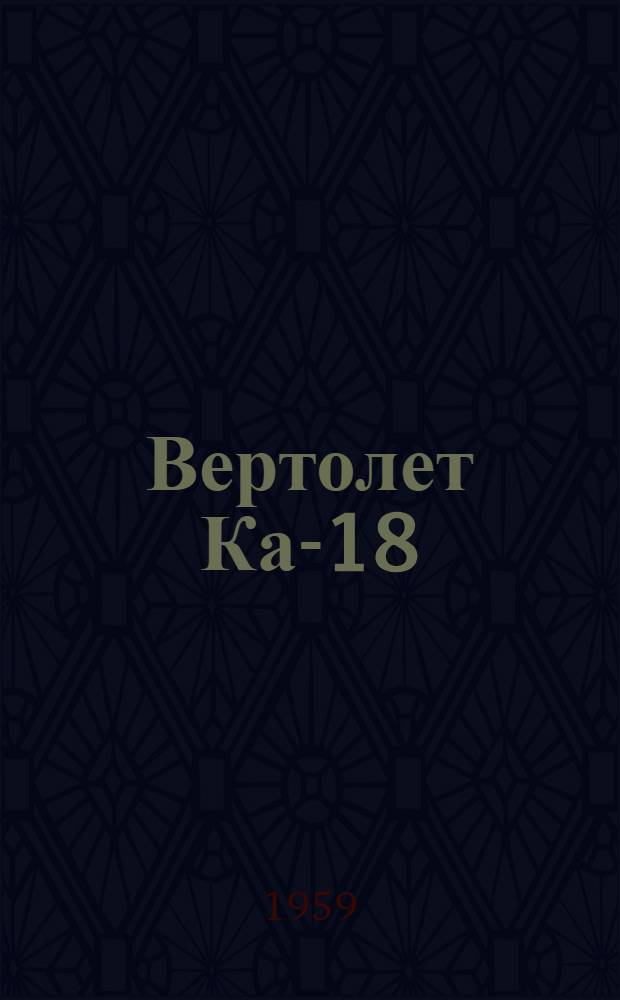 Вертолет Ка-18 : [В 3 кн.] Кн. 1-. Кн. 1 : Основные летно-технические данные и характеристики вертолета
