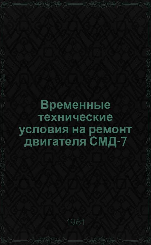 Временные технические условия на ремонт двигателя СМД-7 : Утв. 5/VII 1961 г.