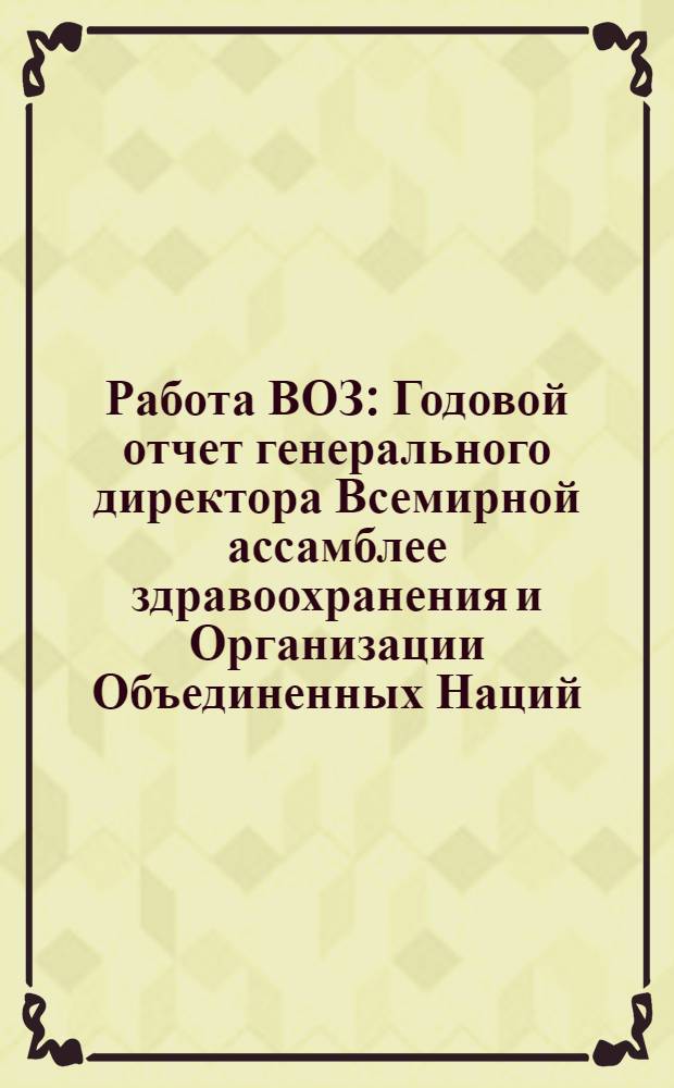 Работа ВОЗ : Годовой отчет генерального директора Всемирной ассамблее здравоохранения и Организации Объединенных Наций