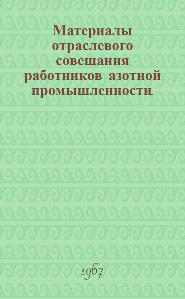 Материалы отраслевого совещания работников азотной промышленности. (г. Тула 21-24 июня 1966 г.) : [Вып. 1]-. [Вып. 1]