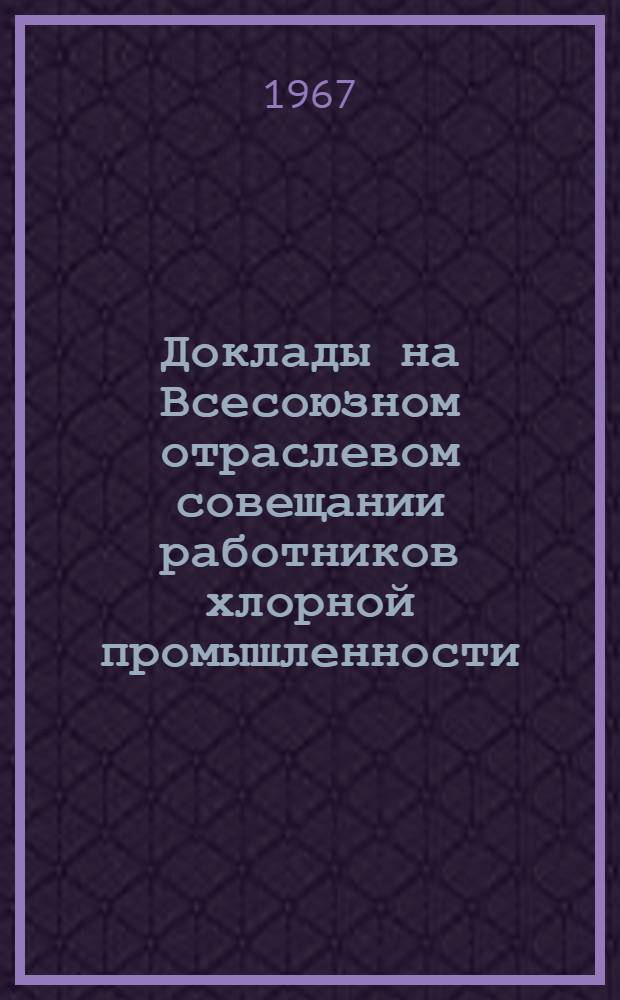 Доклады на Всесоюзном отраслевом совещании работников хлорной промышленности (1-5 августа 1967 г., г. Уфа) : [1]-. Вып. 4