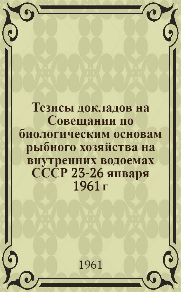 Тезисы докладов на Совещании по биологическим основам рыбного хозяйства на внутренних водоемах СССР 23-26 января 1961 г.. : 1-. 4 : ...на секции по вопросам речного рыбного хозяйства