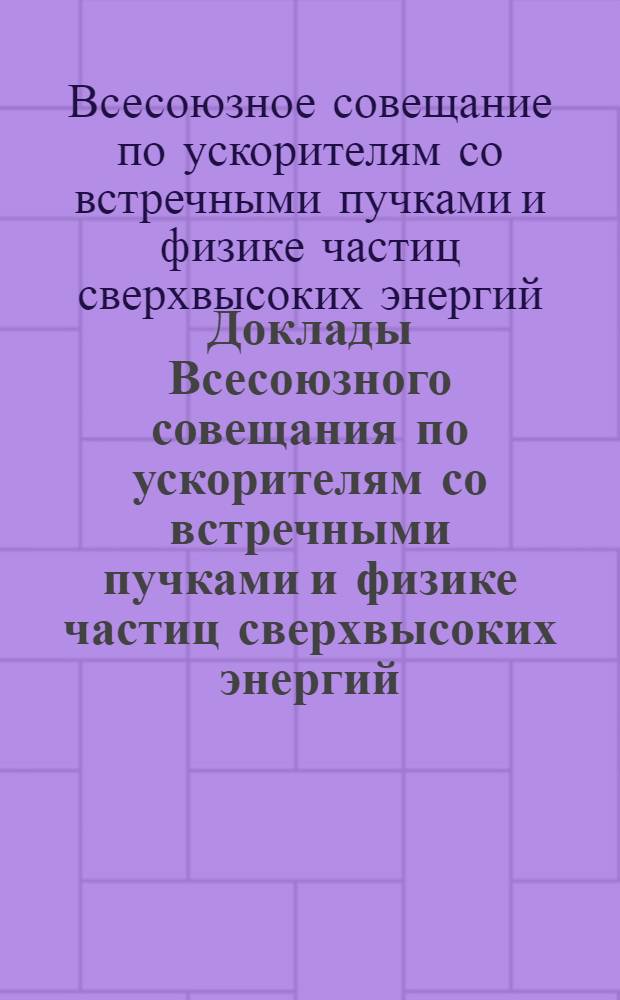 Доклады Всесоюзного совещания по ускорителям со встречными пучками и физике частиц сверхвысоких энергий. Город Новосибирск 24-30 июня 1963 г. : Ч. 1-
