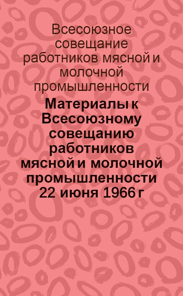 Материалы к Всесоюзному совещанию работников мясной и молочной промышленности 22 июня 1966 г. : № 1