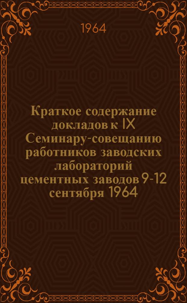 Краткое содержание докладов к IX Семинару-совещанию работников заводских лабораторий цементных заводов 9-12 сентября 1964 : 1-. 2