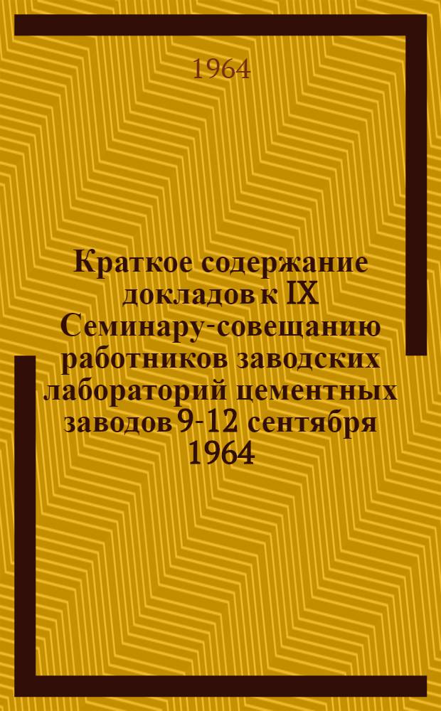 Краткое содержание докладов к IX Семинару-совещанию работников заводских лабораторий цементных заводов 9-12 сентября 1964 : 1-. 3