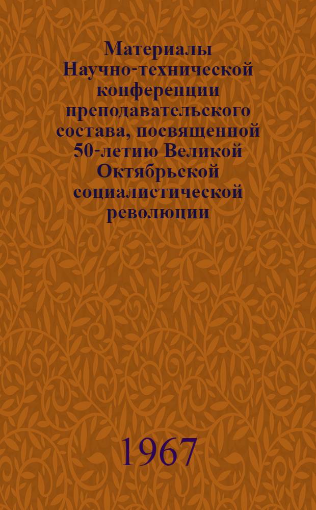 Материалы Научно-технической конференции преподавательского состава, посвященной 50-летию Великой Октябрьской социалистической революции : Ч. 1-. Ч. 1