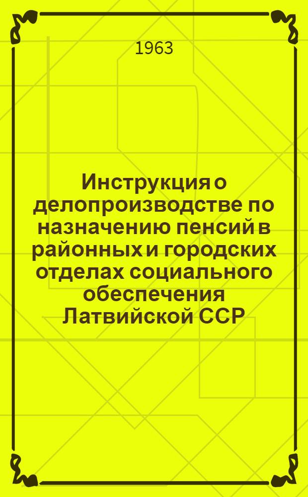 Инструкция о делопроизводстве по назначению пенсий в районных и городских отделах социального обеспечения Латвийской ССР : Утв. М-во соц. обесп. 5/VII 1960 г