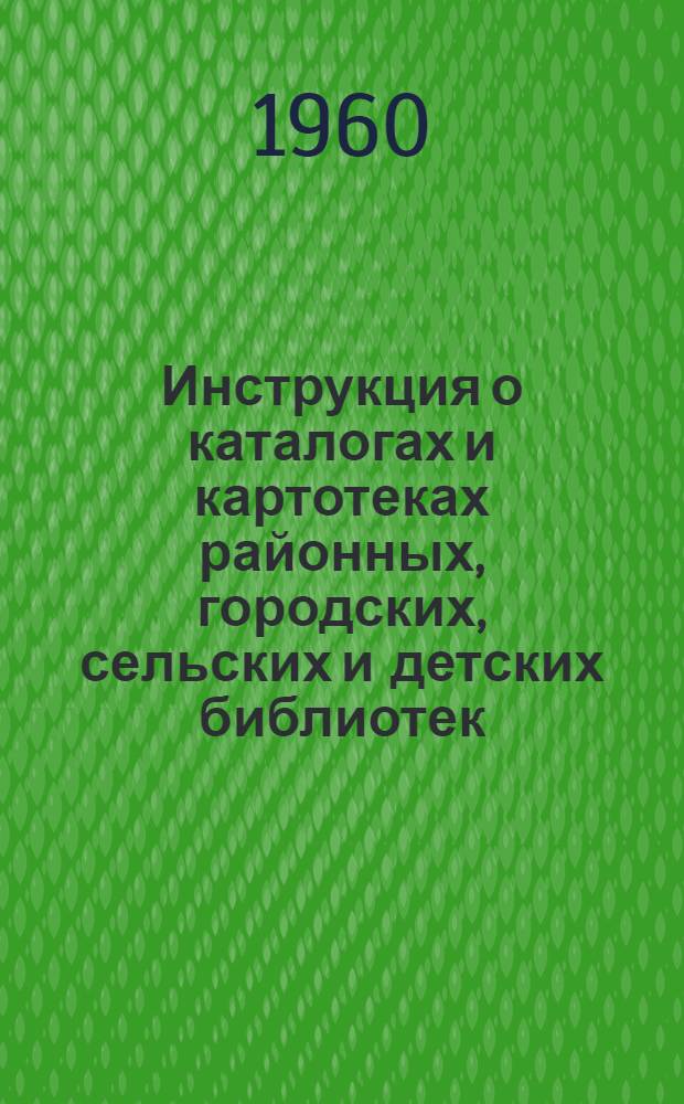 Инструкция о каталогах и картотеках районных, городских, сельских и детских библиотек : Утв. М-вом культуры РСФСР 30/IV 1960 г.