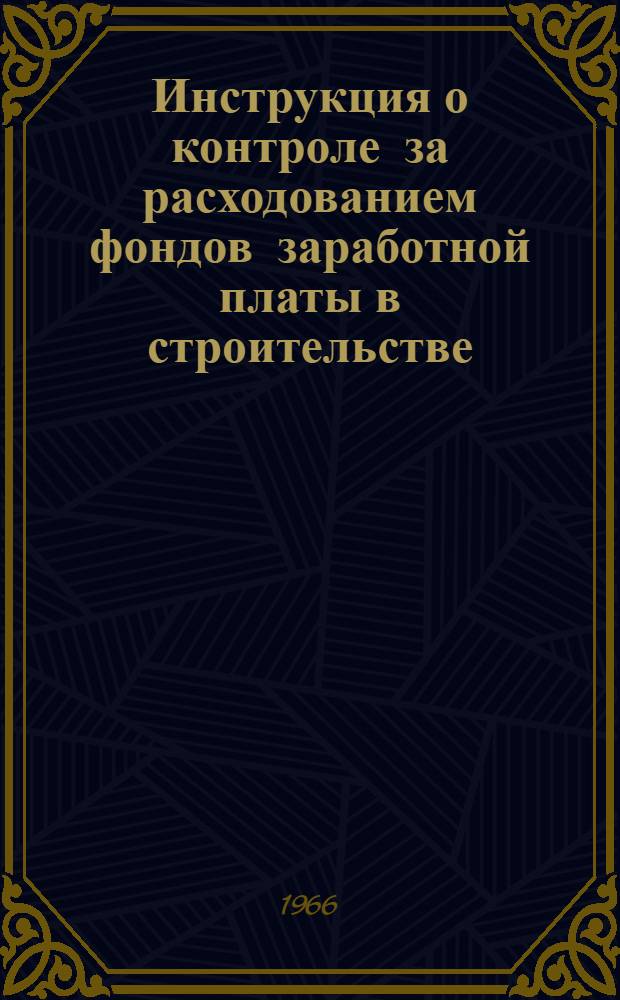 Инструкция о контроле за расходованием фондов заработной платы в строительстве : Утв. 4/VII 1966 г.