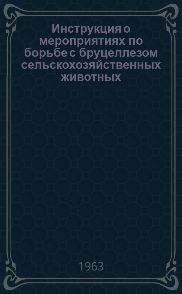 Инструкция о мероприятиях по борьбе с бруцеллезом сельскохозяйственных животных : Утв. Упр. ветеринарии МСХ 23/XI 1962 г. : (Взамен Инструкции о мероприятиях по борьбе с бруцеллезом с.-х. животных от 24/II 1955 г. утв. МСХ СССР)