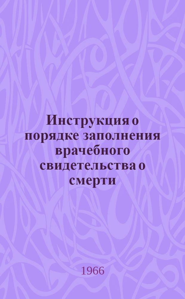 Инструкция о порядке заполнения врачебного свидетельства о смерти : Утв. М-вом здрав. СССР 12/II 1966 г