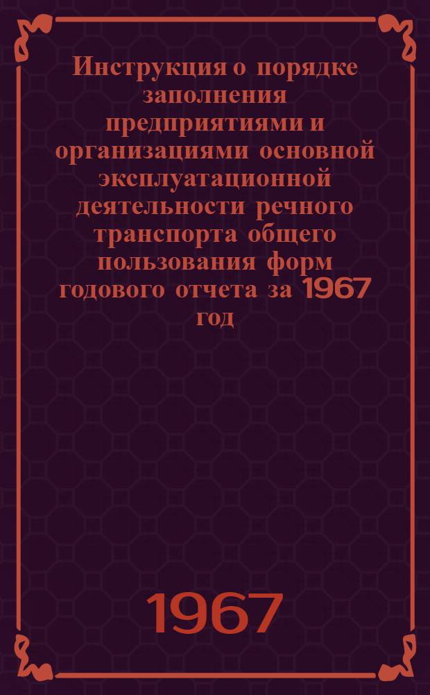 Инструкция о порядке заполнения предприятиями и организациями основной эксплуатационной деятельности речного транспорта общего пользования форм годового отчета за 1967 год : Утв. 25/VIII 1967 г.