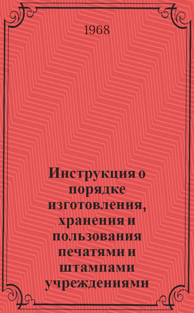 Инструкция о порядке изготовления, хранения и пользования печатями и штампами учреждениями, организациями и предприятиями Украинской ССР : Утв. М-вом внутр. дел УССР 17/XI 1961 г.