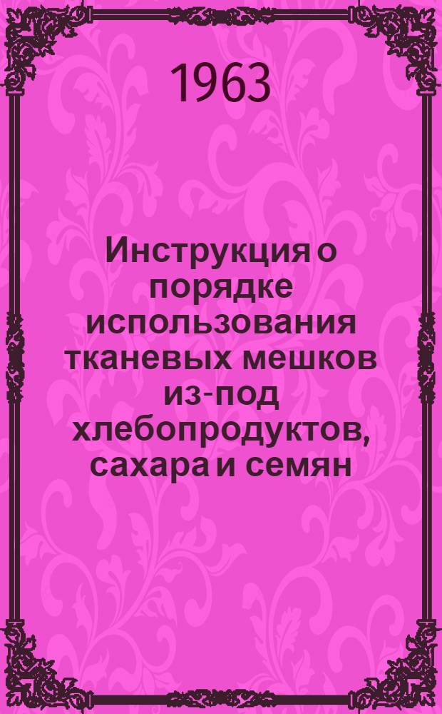 Инструкция о порядке использования тканевых мешков из-под хлебопродуктов, сахара и семян, сельскохозяйственных культур : Утв. Гос. ком. заготовок 9/VIII 1962 г.