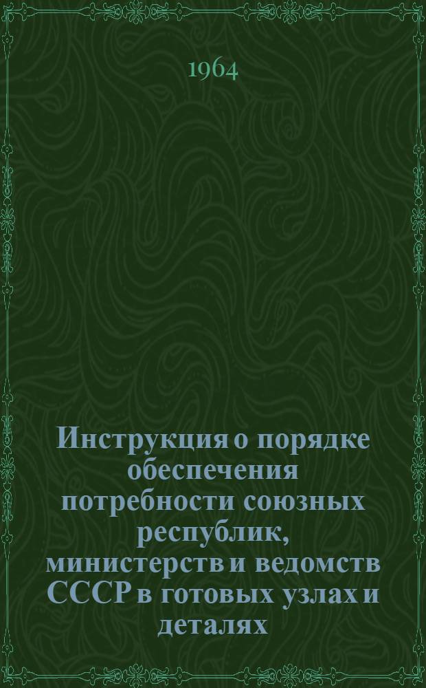 Инструкция о порядке обеспечения потребности союзных республик, министерств и ведомств СССР в готовых узлах и деталях, изготовляемых предприятиями автомобильного, тракторного и сельскохозяйственного машиностроения для комплектации промышленной продукции по внутриотраслевым межотраслевым связям : Утв. СНХ СССР 4/I 1964 г