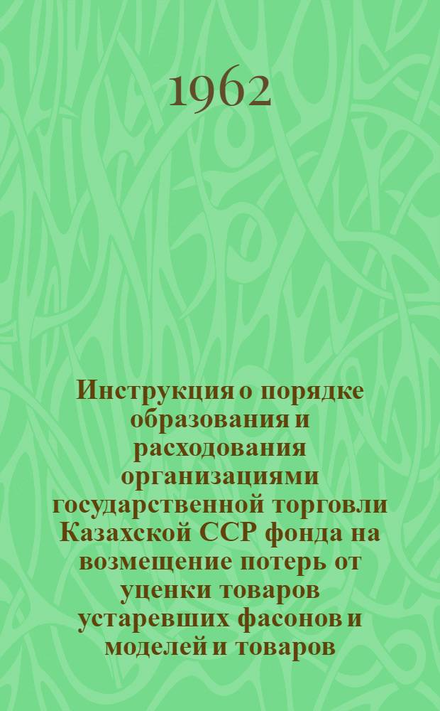 Инструкция о порядке образования и расходования организациями государственной торговли Казахской ССР фонда на возмещение потерь от уценки товаров устаревших фасонов и моделей и товаров, частично потерявших свое первоначальное качество : Утв. Советом Министров Казахской ССР 3/XII 1961 г.