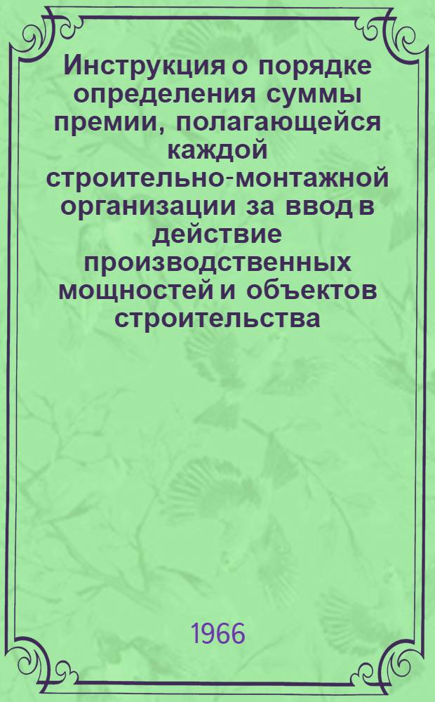 Инструкция о порядке определения суммы премии, полагающейся каждой строительно-монтажной организации за ввод в действие производственных мощностей и объектов строительства : Утв. 17/XII 1965 г