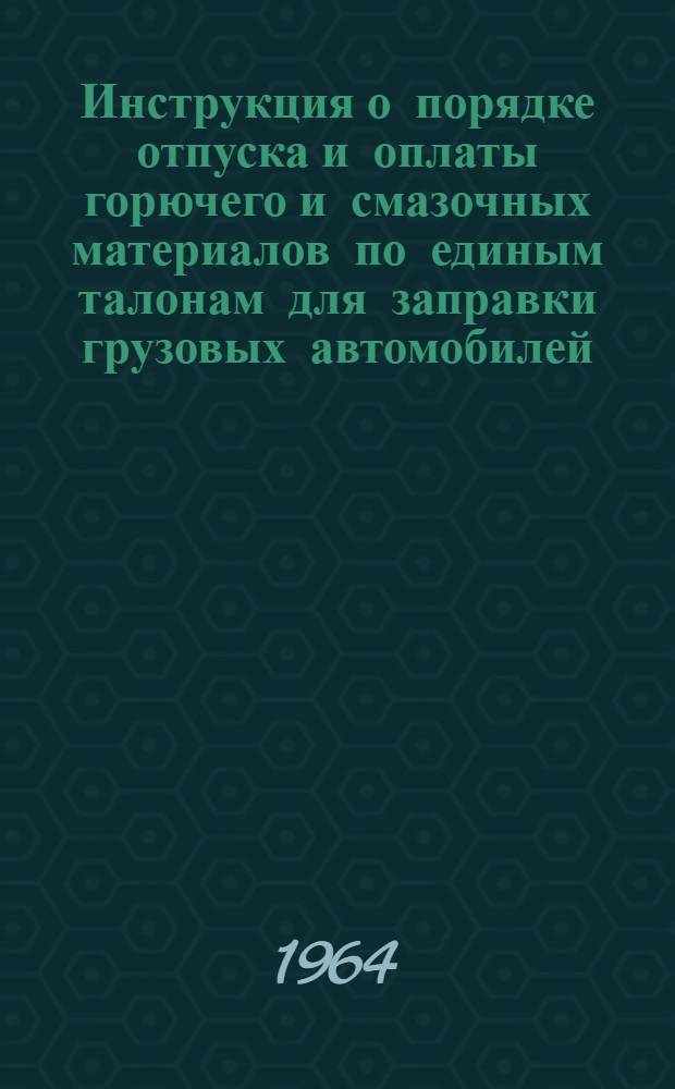 Инструкция о порядке отпуска и оплаты горючего и смазочных материалов по единым талонам для заправки грузовых автомобилей, автобусов и маршрутных автомобилей - такси в пути следования при междугородных перевозках : Утв. Союзглавнефтью при СНХ СССР 15/V 1964 г