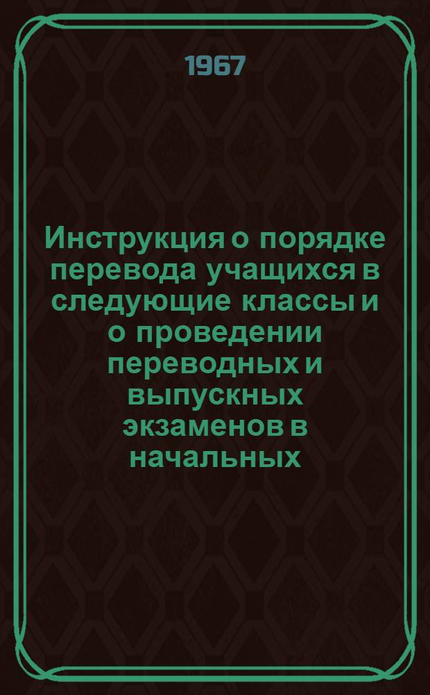 Инструкция о порядке перевода учащихся в следующие классы и о проведении переводных и выпускных экзаменов в начальных, восьмилетних, средних школах, школах рабочей, сельской молодежи и заочных средних школах Таджикской ССР в 1966-67 учебном году; Инструкция о проведении экзаменов для экстернов: Утв. 12/I 1967 г. / Упр. школ М-ва нар. образ. Тадж. ССР