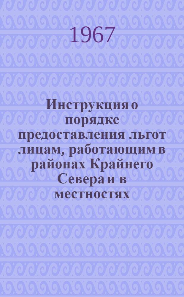 Инструкция о порядке предоставления льгот лицам, работающим в районах Крайнего Севера и в местностях, приравненных к районам Крайнего Севера; Постановление Государственного комитета Совета Министров СССР по вопросам труда и заработной платы и Президиума ВЦСПС от 16 декабря 1967 г. об утверждении Инструкции... / Гос. ком. Совета Министров СССР по вопросам труда и заработной платы. Президиум Всесоюз. Центр. Совета проф. союзов