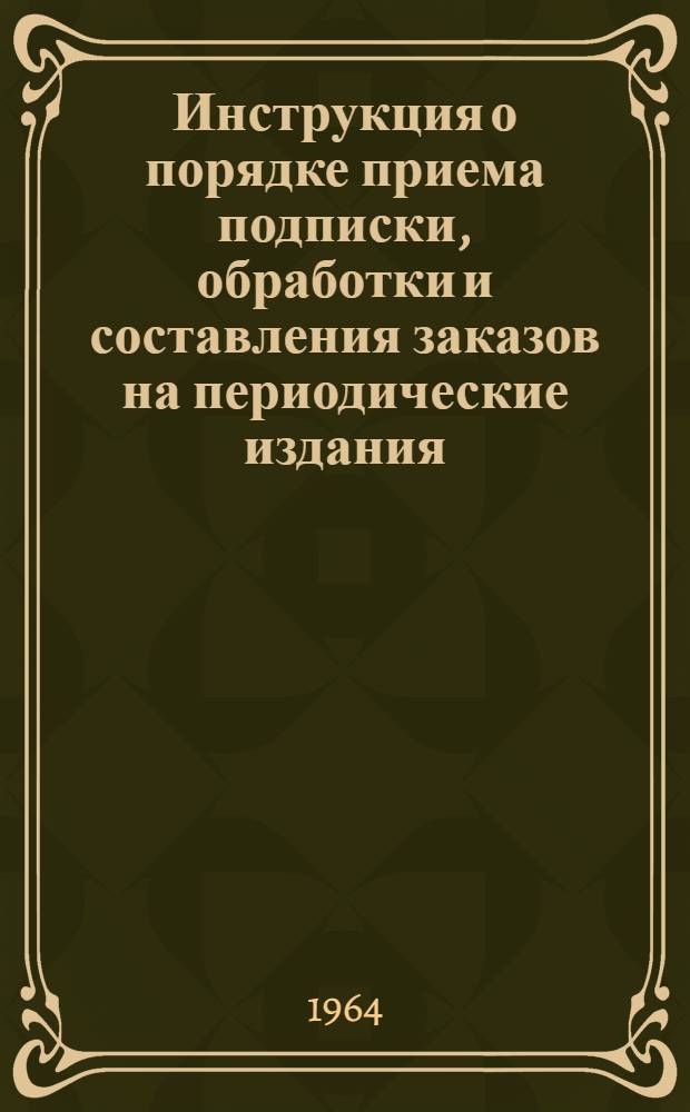 Инструкция о порядке приема подписки, обработки и составления заказов на периодические издания : Утв. 30/VI 1964 г