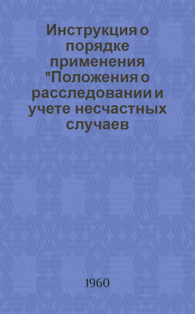 Инструкция о порядке применения "Положения о расследовании и учете несчастных случаев, связанных с производством" на предприятиях и объектах горнодобывающей промышленности : Утв. Госгортехнадзором 29/I 1960 г.