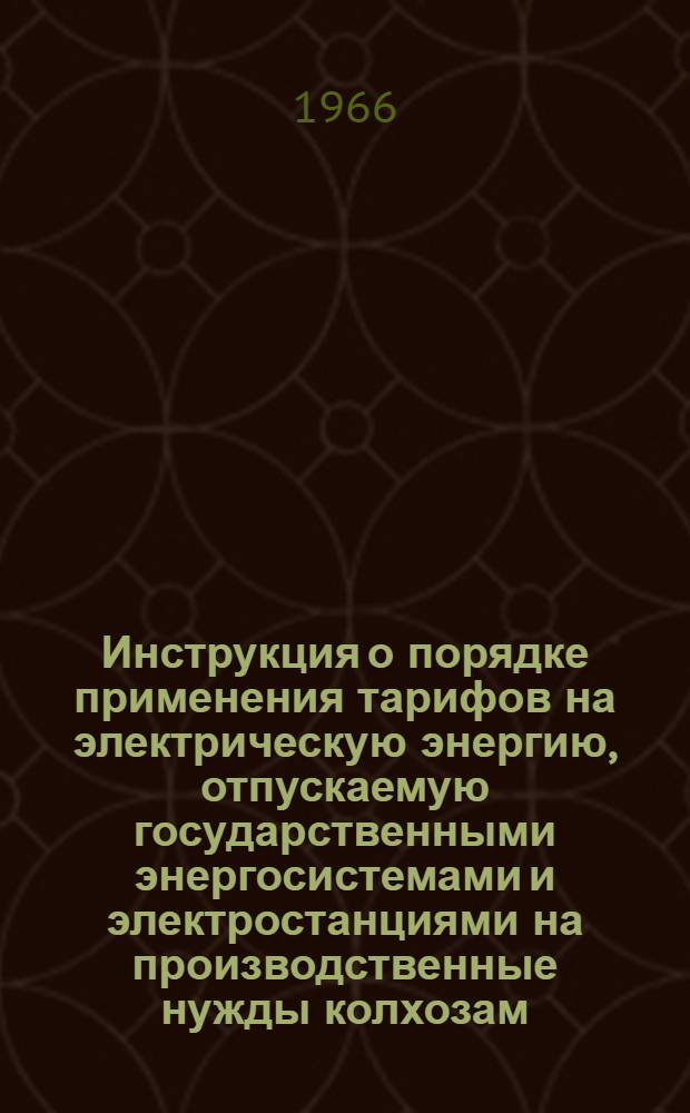Инструкция о порядке применения тарифов на электрическую энергию, отпускаемую государственными энергосистемами и электростанциями на производственные нужды колхозам, совхозам и другим сельскохозяйственным предприятиям : Утв. 5/II 1966 г.