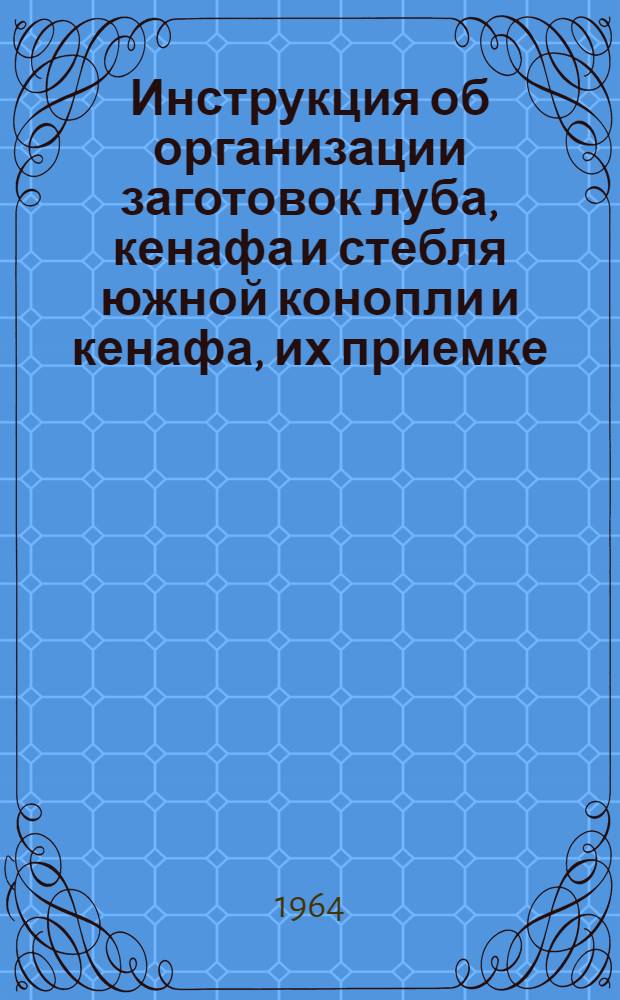Инструкция об организации заготовок луба, кенафа и стебля южной конопли и кенафа, их приемке, хранению, учету и расчетам за принятое сырье : Утв. Среднеазиатским совнархозом 8/X 1964 г.