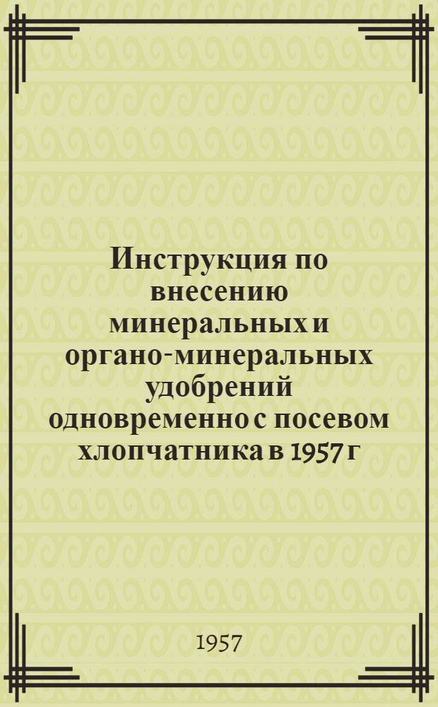 Инструкция по внесению минеральных и органо-минеральных удобрений одновременно с посевом хлопчатника в 1957 г. : Утв. 24.II.1957