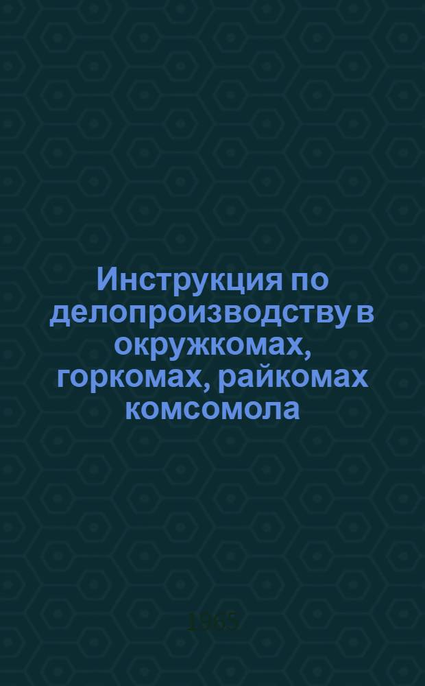 Инструкция по делопроизводству в окружкомах, горкомах, райкомах комсомола : Утв. ЦК ВЛКСМ 18/III 1960 г