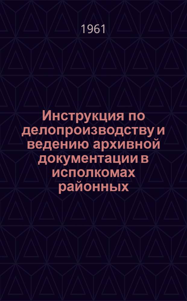 Инструкция по делопроизводству и ведению архивной документации в исполкомах районных (городских) Советов депутатов трудящихся Литовской ССР : Утв. Советом Министров Литов. ССР 21/VII 1961 г.