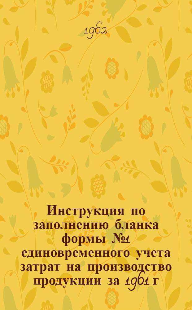 Инструкция по заполнению бланка формы № 1 единовременного учета затрат на производство продукции за 1961 г. : (Для промышленных предприятий)
