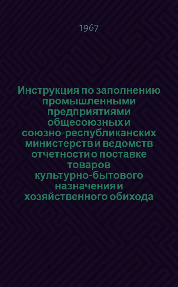 Инструкция по заполнению промышленными предприятиями общесоюзных и союзно-республиканских министерств и ведомств отчетности о поставке товаров культурно-бытового назначения и хозяйственного обихода (формы № 1-сб-Ширпотреб, 1-сб-культхозтовары, 1-сб-мебель, 1-сб-спички) : Утв. 17/II 1967