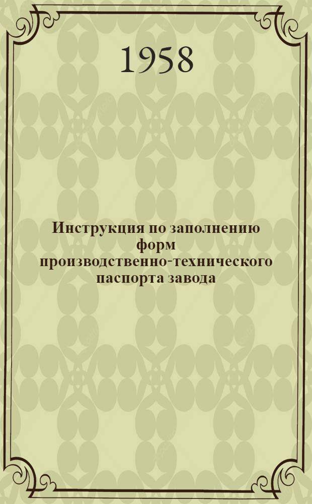 Инструкция по заполнению форм производственно-технического паспорта завода : Паспорт рекомендован для машиностроит. и металлообрабатывающих заводов