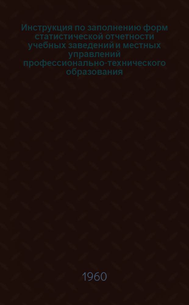 Инструкция по заполнению форм статистической отчетности учебных заведений и местных управлений профессионально-технического образования : Утв. 9/IV 1960 г.