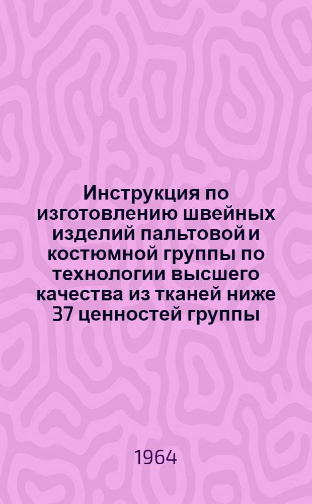 Инструкция по изготовлению швейных изделий пальтовой и костюмной группы по технологии высшего качества из тканей ниже 37 ценностей группы : Утв. 28/X 1964 г