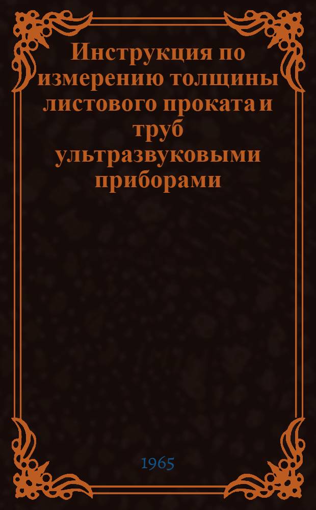 Инструкция по измерению толщины листового проката и труб ультразвуковыми приборами : № И1136-65 : Утв. 23/VIII 1965 : Срок введения 1/X 1965 г