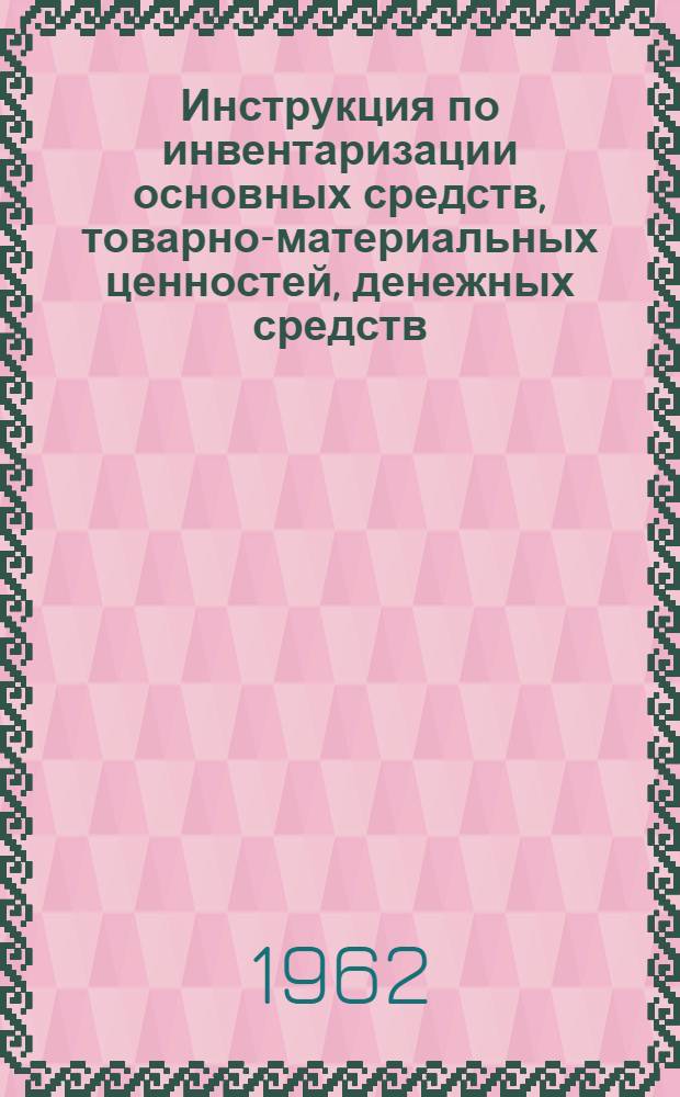 Инструкция по инвентаризации основных средств, товарно-материальных ценностей, денежных средств, расчетов и других статей баланса : Утв. М-вом строительства Казах. ССР 1.XI.1962 г.